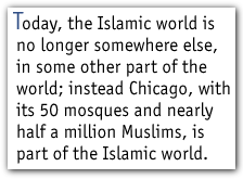 Today, the Islamic world is no longer somewhere else, in some other part of the world; instead Chicago, with its 50 mosques and nearly half a million Muslims, is part of the Islamic world.